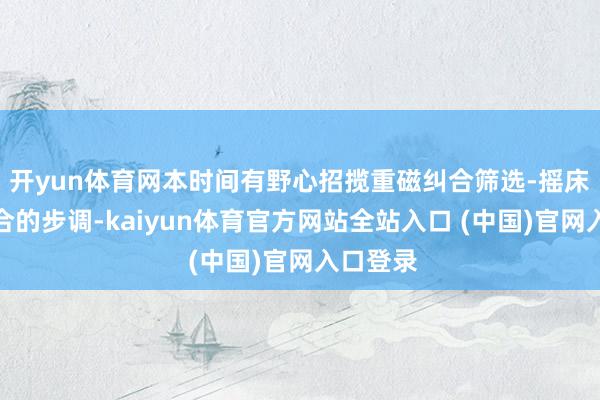 开yun体育网本时间有野心招揽重磁纠合筛选‑摇床分筛纠合的步调-kaiyun体育官方网站全站入口 (中国)官网入口登录