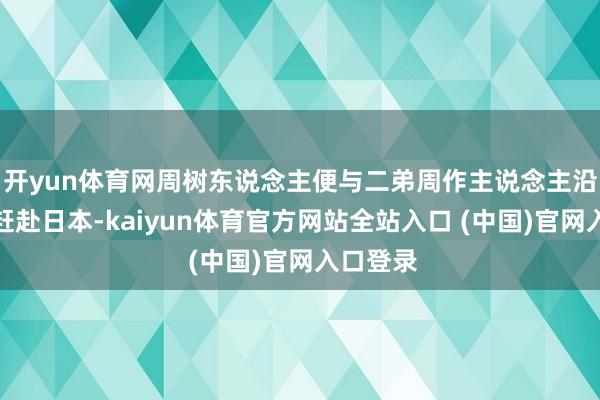 开yun体育网周树东说念主便与二弟周作主说念主沿途动身赶赴日本-kaiyun体育官方网站全站入口 (中国)官网入口登录