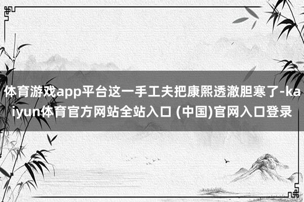 体育游戏app平台这一手工夫把康熙透澈胆寒了-kaiyun体育官方网站全站入口 (中国)官网入口登录