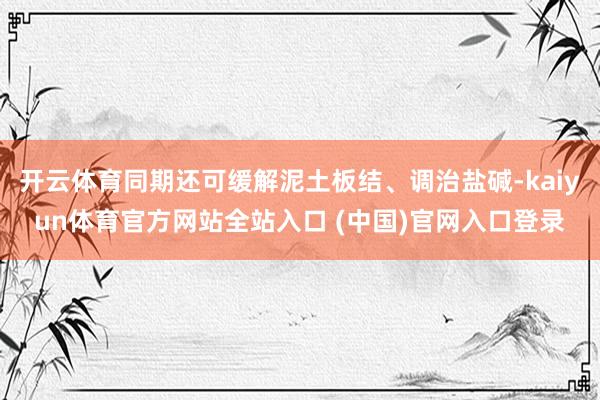 开云体育同期还可缓解泥土板结、调治盐碱-kaiyun体育官方网站全站入口 (中国)官网入口登录