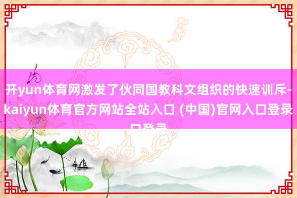 开yun体育网激发了伙同国教科文组织的快速训斥-kaiyun体育官方网站全站入口 (中国)官网入口登录