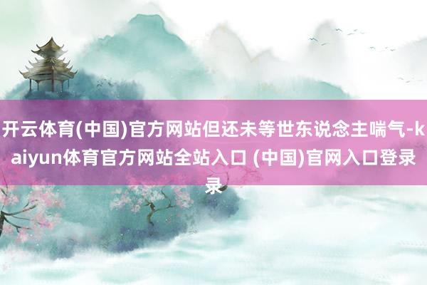 开云体育(中国)官方网站但还未等世东说念主喘气-kaiyun体育官方网站全站入口 (中国)官网入口登录