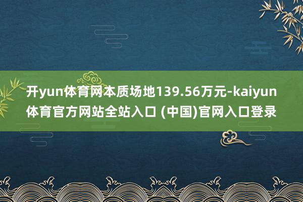 开yun体育网本质场地139.56万元-kaiyun体育官方网站全站入口 (中国)官网入口登录