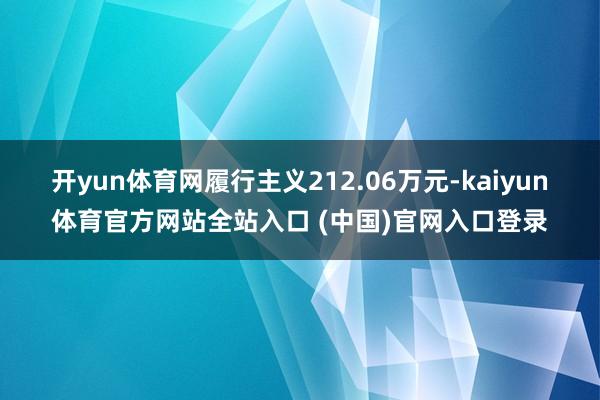 开yun体育网履行主义212.06万元-kaiyun体育官方网站全站入口 (中国)官网入口登录