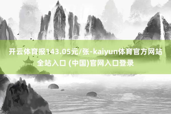 开云体育报143.05元/张-kaiyun体育官方网站全站入口 (中国)官网入口登录