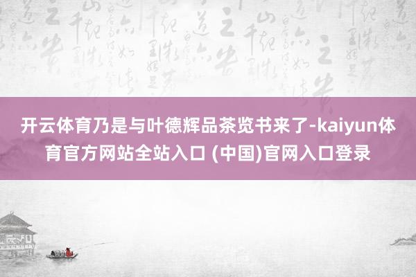 开云体育乃是与叶德辉品茶览书来了-kaiyun体育官方网站全站入口 (中国)官网入口登录