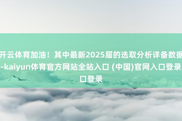 开云体育加油！其中最新2025届的选取分析详备数据-kaiyun体育官方网站全站入口 (中国)官网入口登录