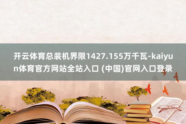 开云体育总装机界限1427.155万千瓦-kaiyun体育官方网站全站入口 (中国)官网入口登录