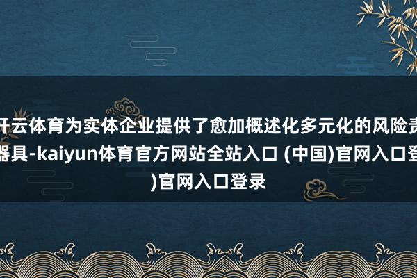 开云体育为实体企业提供了愈加概述化多元化的风险责罚器具-kaiyun体育官方网站全站入口 (中国)官网入口登录