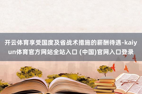 开云体育享受国度及省战术措施的薪酬待遇-kaiyun体育官方网站全站入口 (中国)官网入口登录