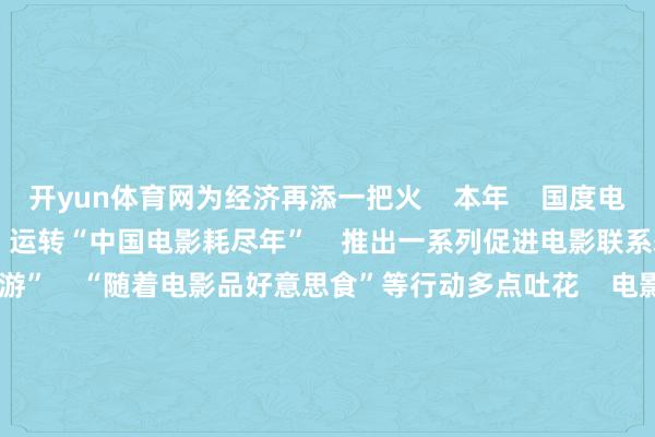 开yun体育网为经济再添一把火    本年    国度电影局、中央播送电视总台    运转“中国电影耗尽年”    推出一系列促进电影联系耗尽举措    “随着电影去旅游”    “随着电影品好意思食”等行动多点吐花    电影票根带来耗尽链式响应    充分发达了电影对提振耗尽的带动作用       祈福中国电影    咱们影院见！       开头：央视新闻    剪辑：小舟    校对：赖玉