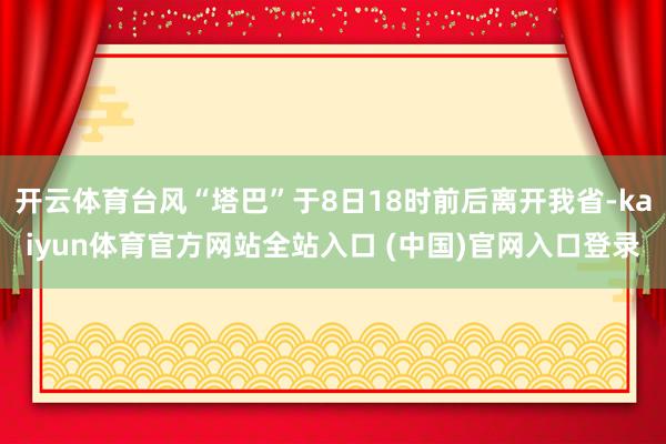 开云体育台风“塔巴”于8日18时前后离开我省-kaiyun体育官方网站全站入口 (中国)官网入口登录