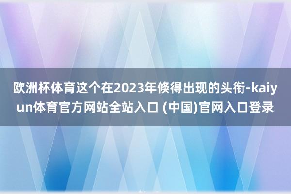 欧洲杯体育这个在2023年倏得出现的头衔-kaiyun体育官方网站全站入口 (中国)官网入口登录