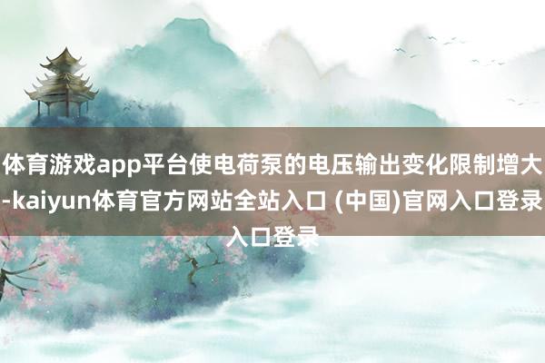 体育游戏app平台使电荷泵的电压输出变化限制增大-kaiyun体育官方网站全站入口 (中国)官网入口登录