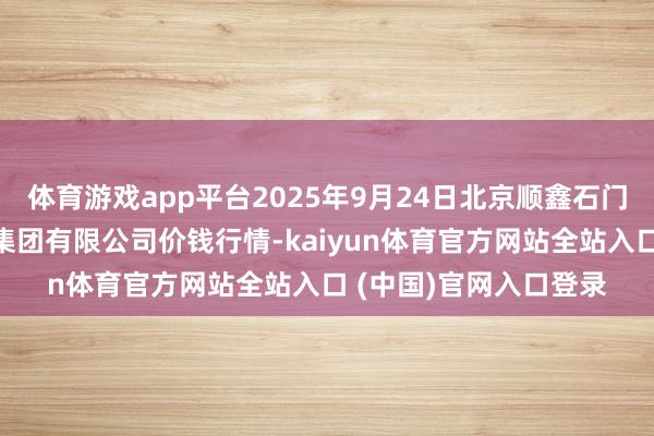 体育游戏app平台2025年9月24日北京顺鑫石门海外农产物批发市集集团有限公司价钱行情-kaiyun体育官方网站全站入口 (中国)官网入口登录