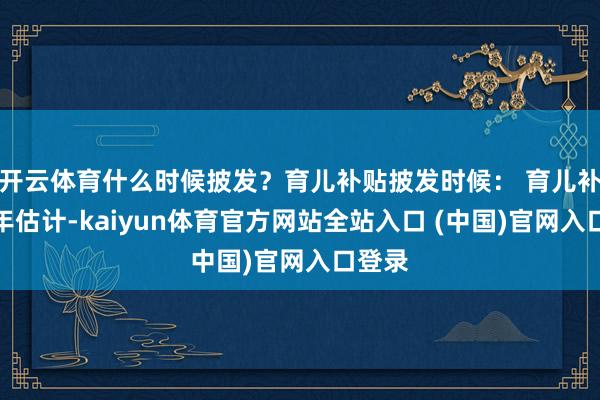 开云体育什么时候披发？育儿补贴披发时候： 育儿补贴按年估计-kaiyun体育官方网站全站入口 (中国)官网入口登录