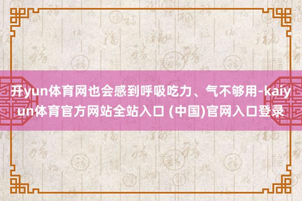 开yun体育网也会感到呼吸吃力、气不够用-kaiyun体育官方网站全站入口 (中国)官网入口登录