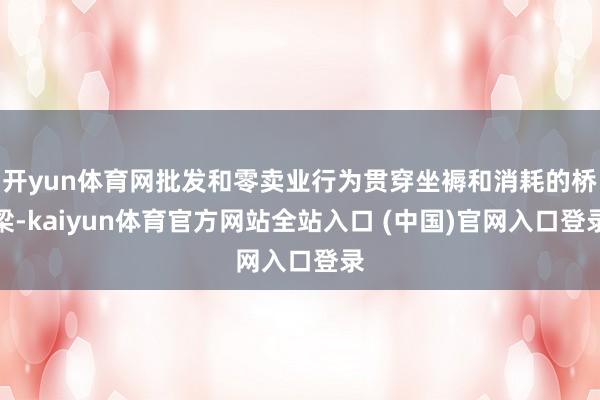 开yun体育网批发和零卖业行为贯穿坐褥和消耗的桥梁-kaiyun体育官方网站全站入口 (中国)官网入口登录