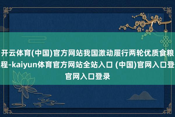 开云体育(中国)官方网站我国激动履行两轮优质食粮工程-kaiyun体育官方网站全站入口 (中国)官网入口登录
