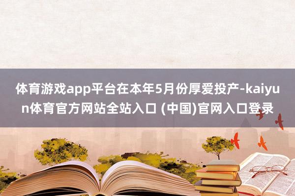 体育游戏app平台在本年5月份厚爱投产-kaiyun体育官方网站全站入口 (中国)官网入口登录