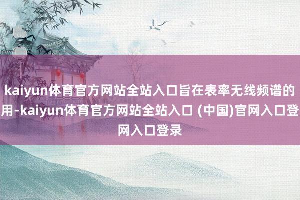 kaiyun体育官方网站全站入口旨在表率无线频谱的使用-kaiyun体育官方网站全站入口 (中国)官网入口登录