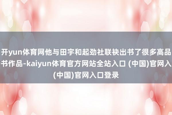 开yun体育网他与田宇和起劲社联袂出书了很多高品性丹青书作品-kaiyun体育官方网站全站入口 (中国)官网入口登录
