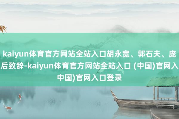 kaiyun体育官方网站全站入口胡永宽、郭石夫、庞中华先后致辞-kaiyun体育官方网站全站入口 (中国)官网入口登录