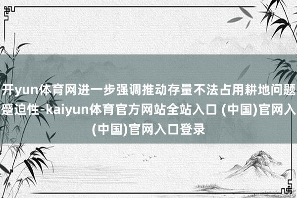 开yun体育网进一步强调推动存量不法占用耕地问题整改的蹙迫性-kaiyun体育官方网站全站入口 (中国)官网入口登录