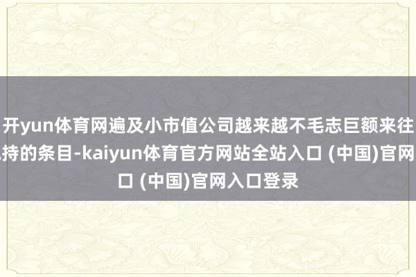 开yun体育网遍及小市值公司越来越不毛志巨额来往和竞价减持的条目-kaiyun体育官方网站全站入口 (中国)官网入口登录