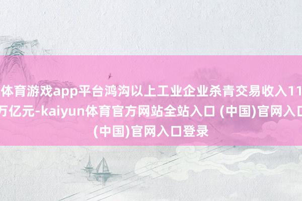 体育游戏app平台鸿沟以上工业企业杀青交易收入110.96万亿元-kaiyun体育官方网站全站入口 (中国)官网入口登录