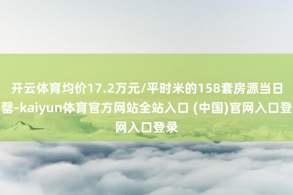 开云体育均价17.2万元/平时米的158套房源当日售罄-kaiyun体育官方网站全站入口 (中国)官网入口登录