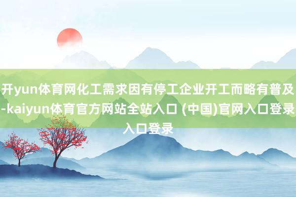 开yun体育网化工需求因有停工企业开工而略有普及-kaiyun体育官方网站全站入口 (中国)官网入口登录