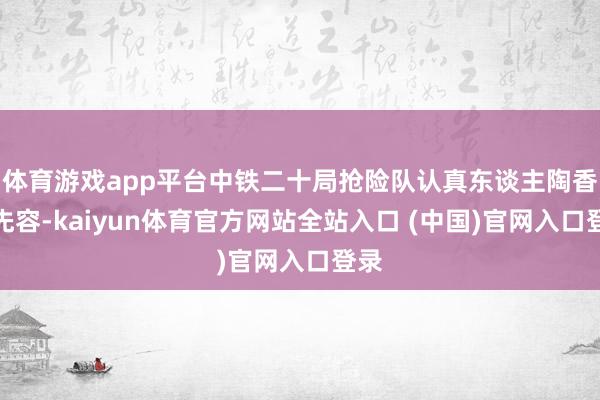 体育游戏app平台中铁二十局抢险队认真东谈主陶香州先容-kaiyun体育官方网站全站入口 (中国)官网入口登录