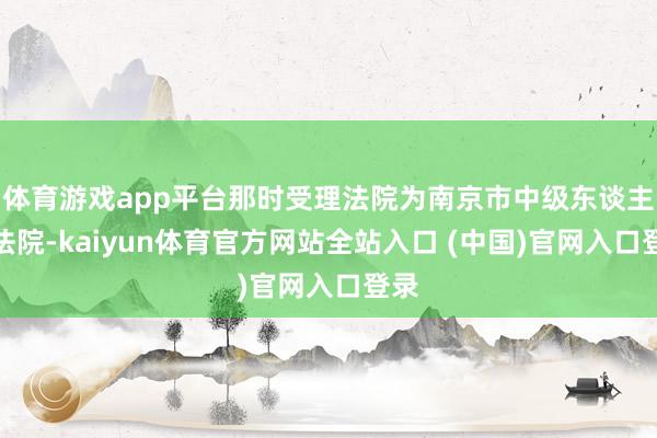 体育游戏app平台那时受理法院为南京市中级东谈主民法院-kaiyun体育官方网站全站入口 (中国)官网入口登录
