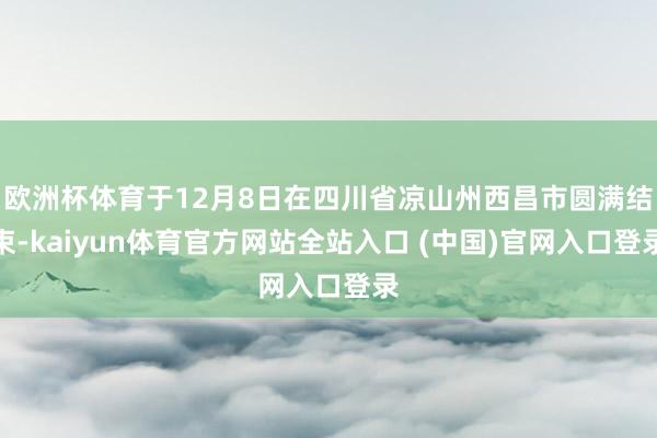 欧洲杯体育于12月8日在四川省凉山州西昌市圆满结束-kaiyun体育官方网站全站入口 (中国)官网入口登录