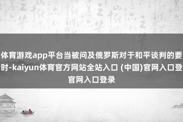 体育游戏app平台当被问及俄罗斯对于和平谈判的要求时-kaiyun体育官方网站全站入口 (中国)官网入口登录