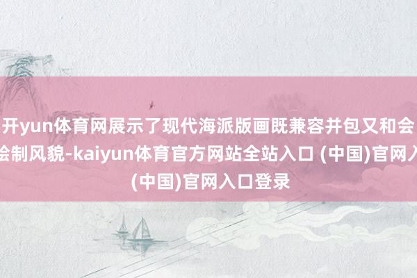 开yun体育网展示了现代海派版画既兼容并包又和会出新的绘制风貌-kaiyun体育官方网站全站入口 (中国)官网入口登录