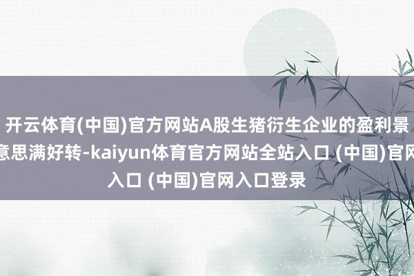 开云体育(中国)官方网站A股生猪衍生企业的盈利景象迟缓好意思满好转-kaiyun体育官方网站全站入口 (中国)官网入口登录