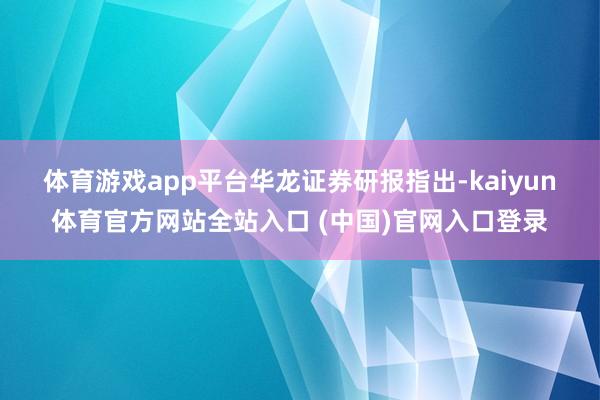 体育游戏app平台 华龙证券研报指出-kaiyun体育官方网站全站入口 (中国)官网入口登录