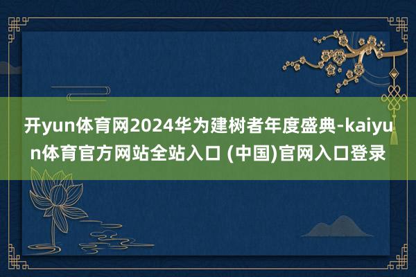 开yun体育网2024华为建树者年度盛典-kaiyun体育官方网站全站入口 (中国)官网入口登录