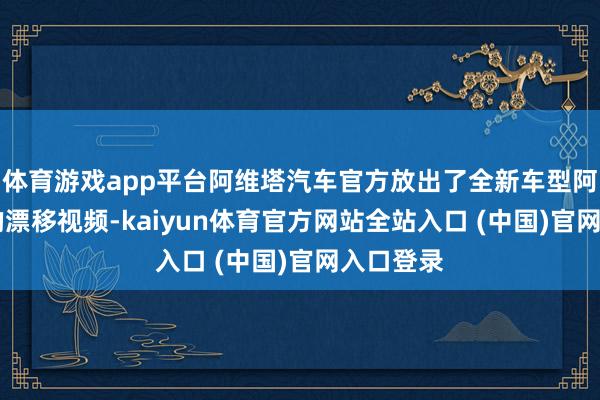 体育游戏app平台阿维塔汽车官方放出了全新车型阿维塔06的漂移视频-kaiyun体育官方网站全站入口 (中国)官网入口登录
