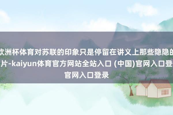 欧洲杯体育对苏联的印象只是停留在讲义上那些隐隐的图片-kaiyun体育官方网站全站入口 (中国)官网入口登录