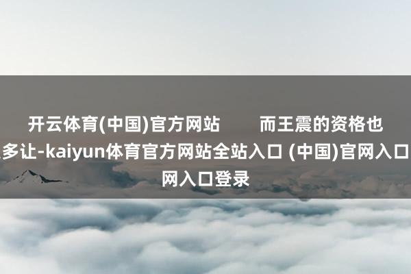 开云体育(中国)官方网站 而王震的资格也不遑多让-kaiyun体育官方网站全站入口 (中国)官网入口登录