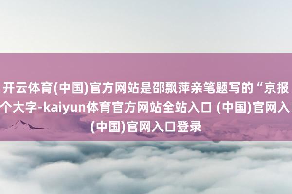 开云体育(中国)官方网站是邵飘萍亲笔题写的“京报馆”三个大字-kaiyun体育官方网站全站入口 (中国)官网入口登录