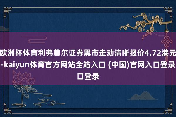欧洲杯体育利弗莫尔证券黑市走动清晰报价4.72港元-kaiyun体育官方网站全站入口 (中国)官网入口登录