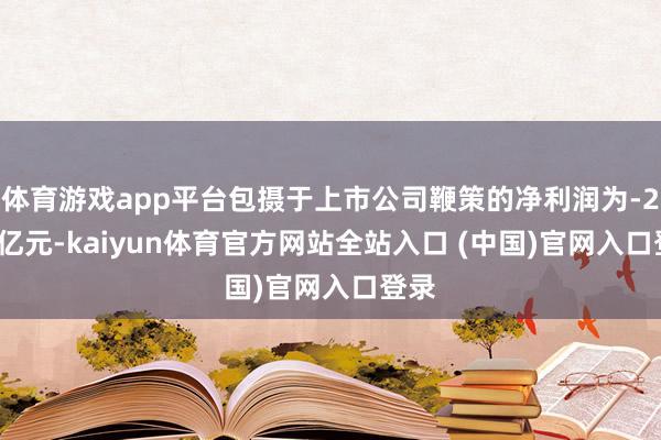 体育游戏app平台包摄于上市公司鞭策的净利润为-2.15亿元-kaiyun体育官方网站全站入口 (中国)官网入口登录