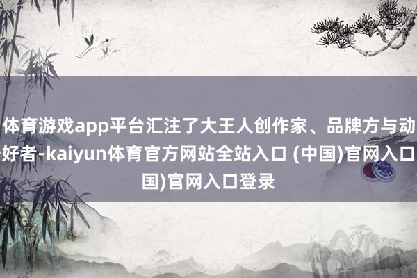 体育游戏app平台汇注了大王人创作家、品牌方与动漫酷好者-kaiyun体育官方网站全站入口 (中国)官网入口登录