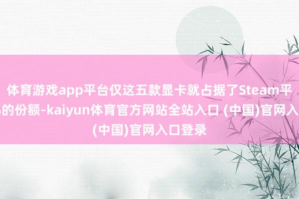 体育游戏app平台仅这五款显卡就占据了Steam平台27%的份额-kaiyun体育官方网站全站入口 (中国)官网入口登录