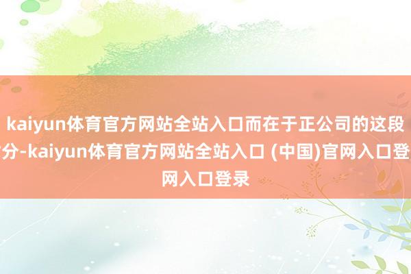 kaiyun体育官方网站全站入口而在于正公司的这段时分-kaiyun体育官方网站全站入口 (中国)官网入口登录