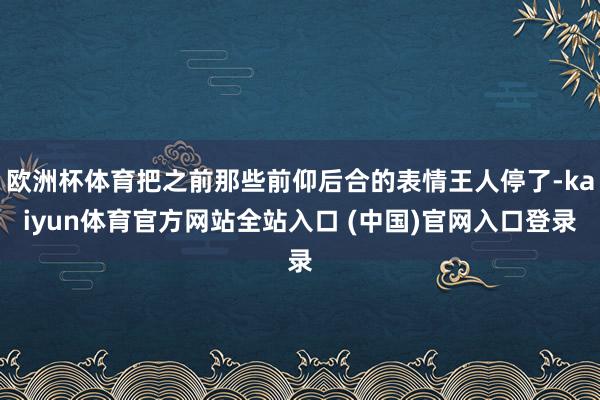 欧洲杯体育把之前那些前仰后合的表情王人停了-kaiyun体育官方网站全站入口 (中国)官网入口登录